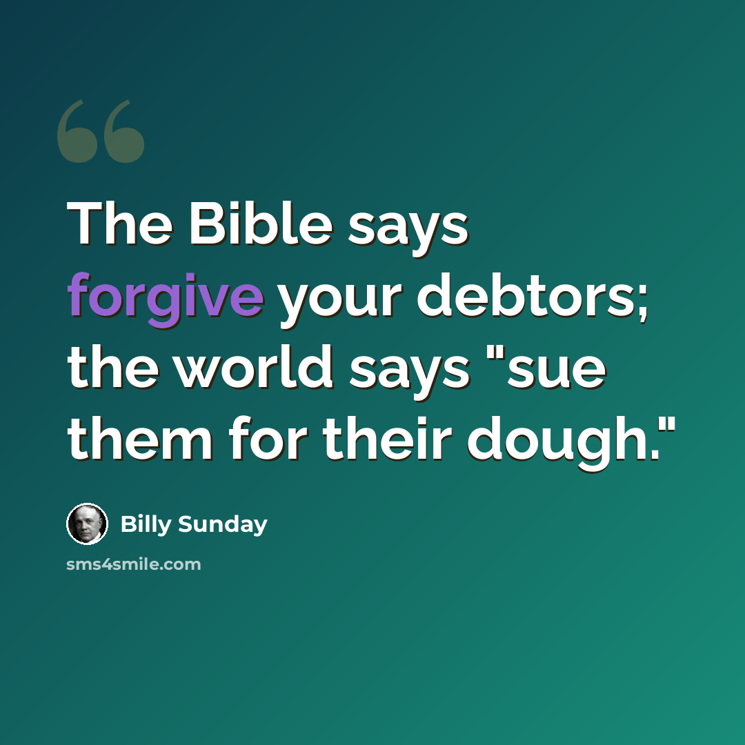 “The Bible says forgive your debtors; the world says "sue them for their dough."” quote by Billy Sunday
