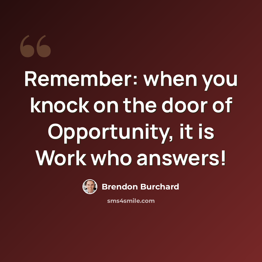 “Remember: when you knock on the door of Opportunity, it is Work who answers!” quote by Brendon Burchard