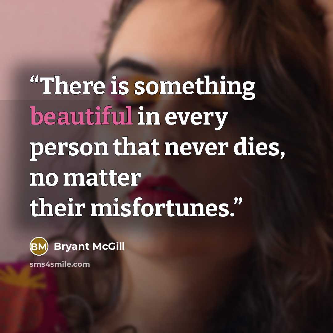 “There is something beautiful in every person that never dies, no matter their misfortunes.” quote by Bryant McGill