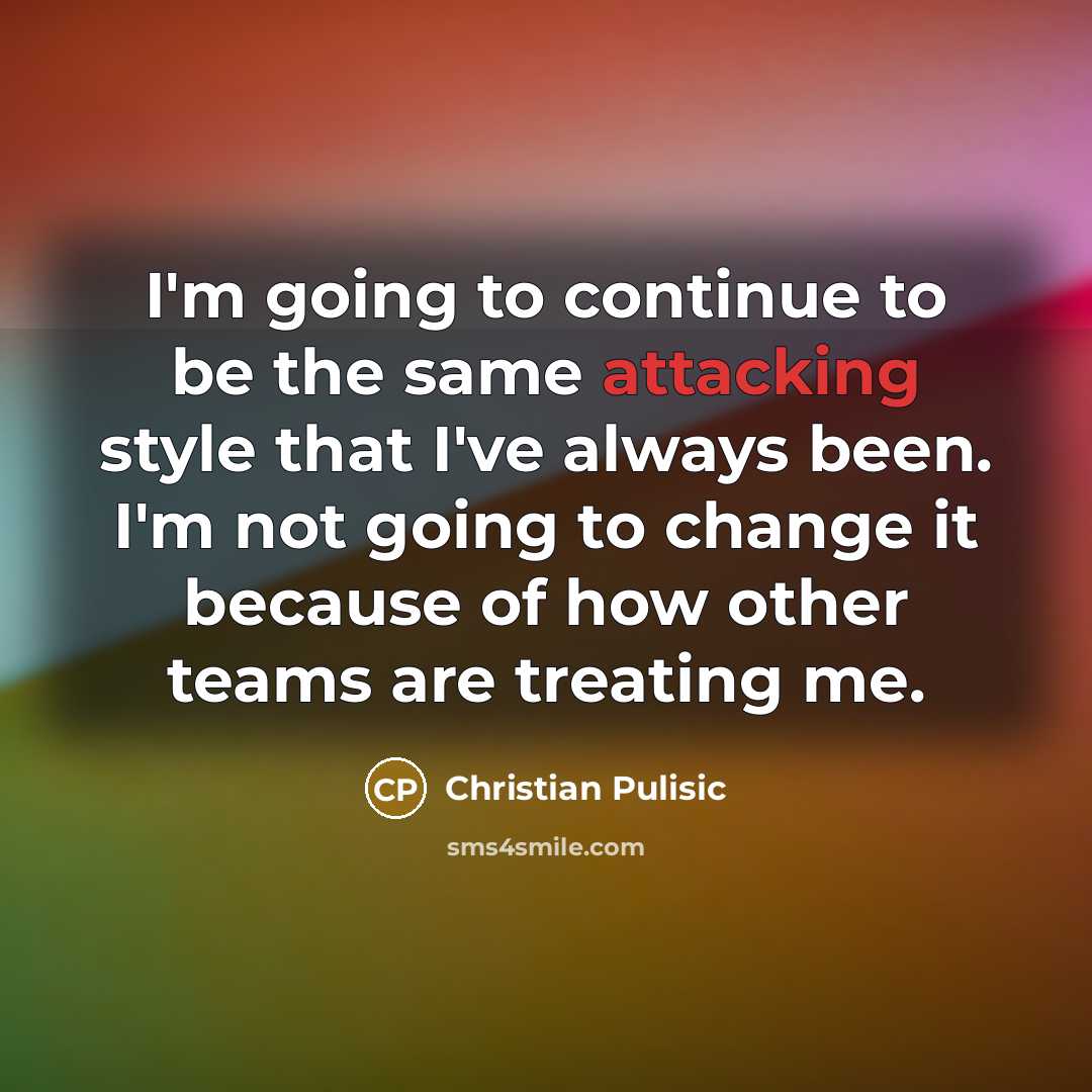 “I'm going to continue to be the same attacking style that I've always been. I'm not going to change it because of how other teams are treating me.” quote by Christian Pulisic