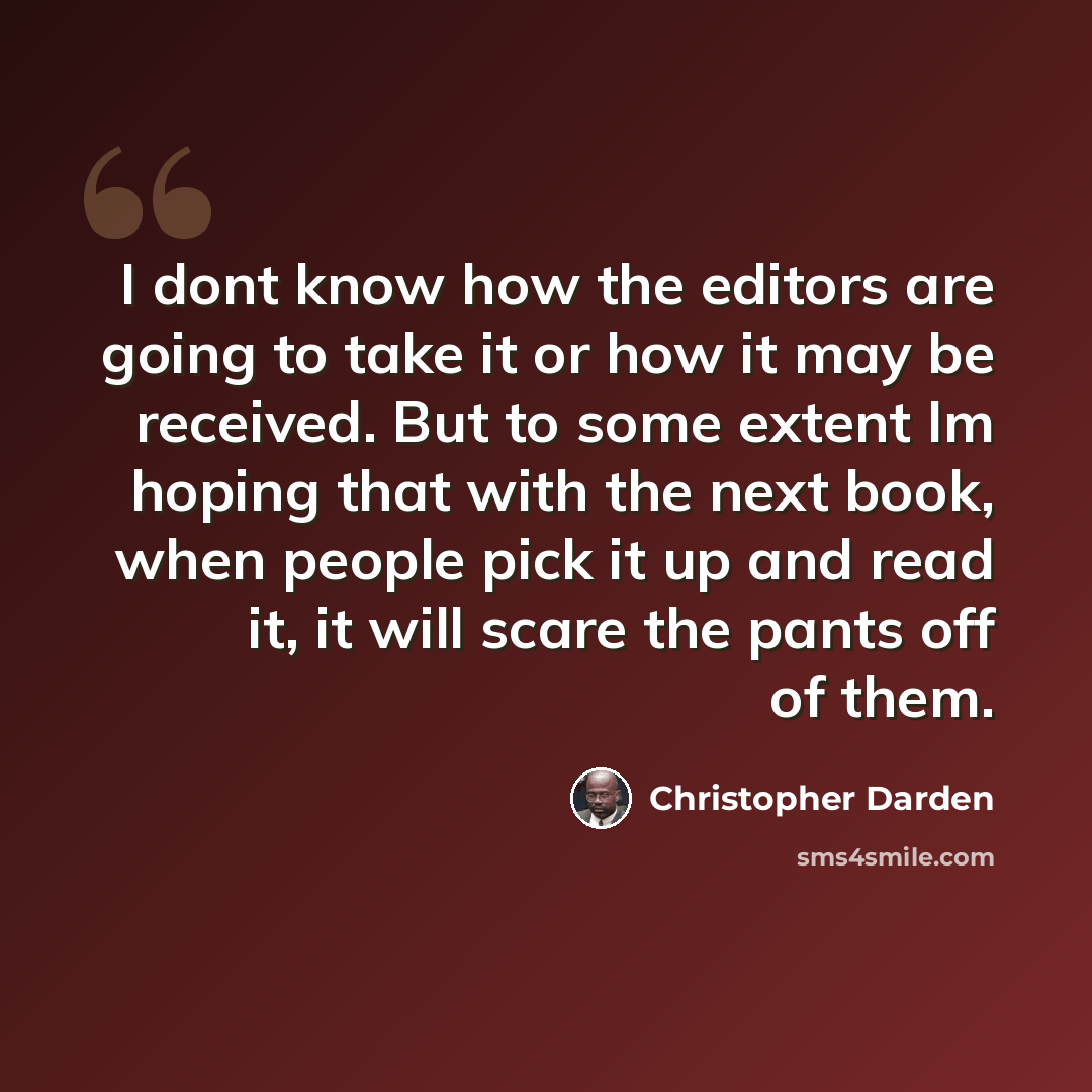 “I dont know how the editors are going to take it or how it may be received. But to some extent Im hoping that with the next book, when people pick it up and read it, it will scare the pants off of them.” quote by Christopher Darden