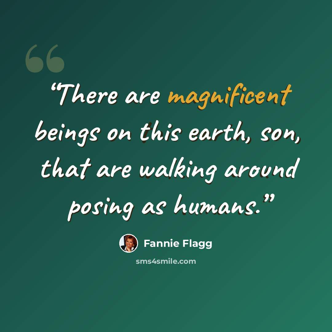 “There are magnificent beings on this earth, son, that are walking around posing as humans.” quote by Fannie Flagg