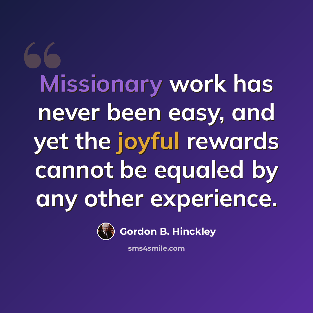 “Missionary work has never been easy, and yet the joyful rewards cannot be equaled by any other experience.” quote by Gordon B. Hinckley