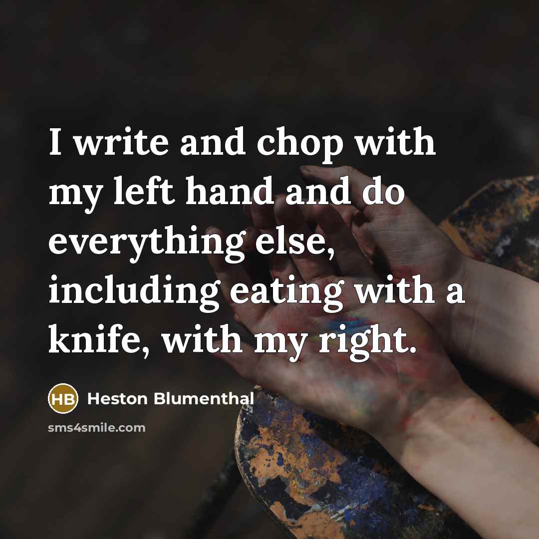 “I write and chop with my left hand and do everything else, including eating with a knife, with my right.” quote by Heston Blumenthal
