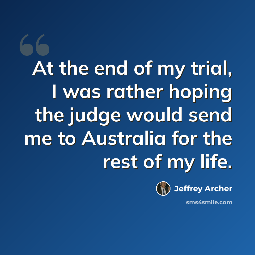 “At the end of my trial, I was rather hoping the judge would send me to Australia for the rest of my life.” quote by Jeffrey Archer
