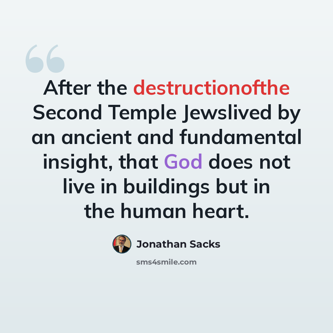 “After the destructionofthe Second Temple Jewslived by an ancient and fundamental insight, that God does not live in buildings but in the human heart.” quote by Jonathan Sacks