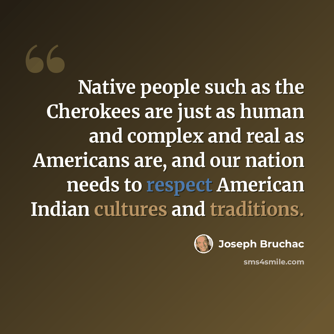 “Native people such as the Cherokees are just as human and complex and real as Americans are, and our nation needs to respect American Indian cultures and traditions.” quote by Joseph Bruchac