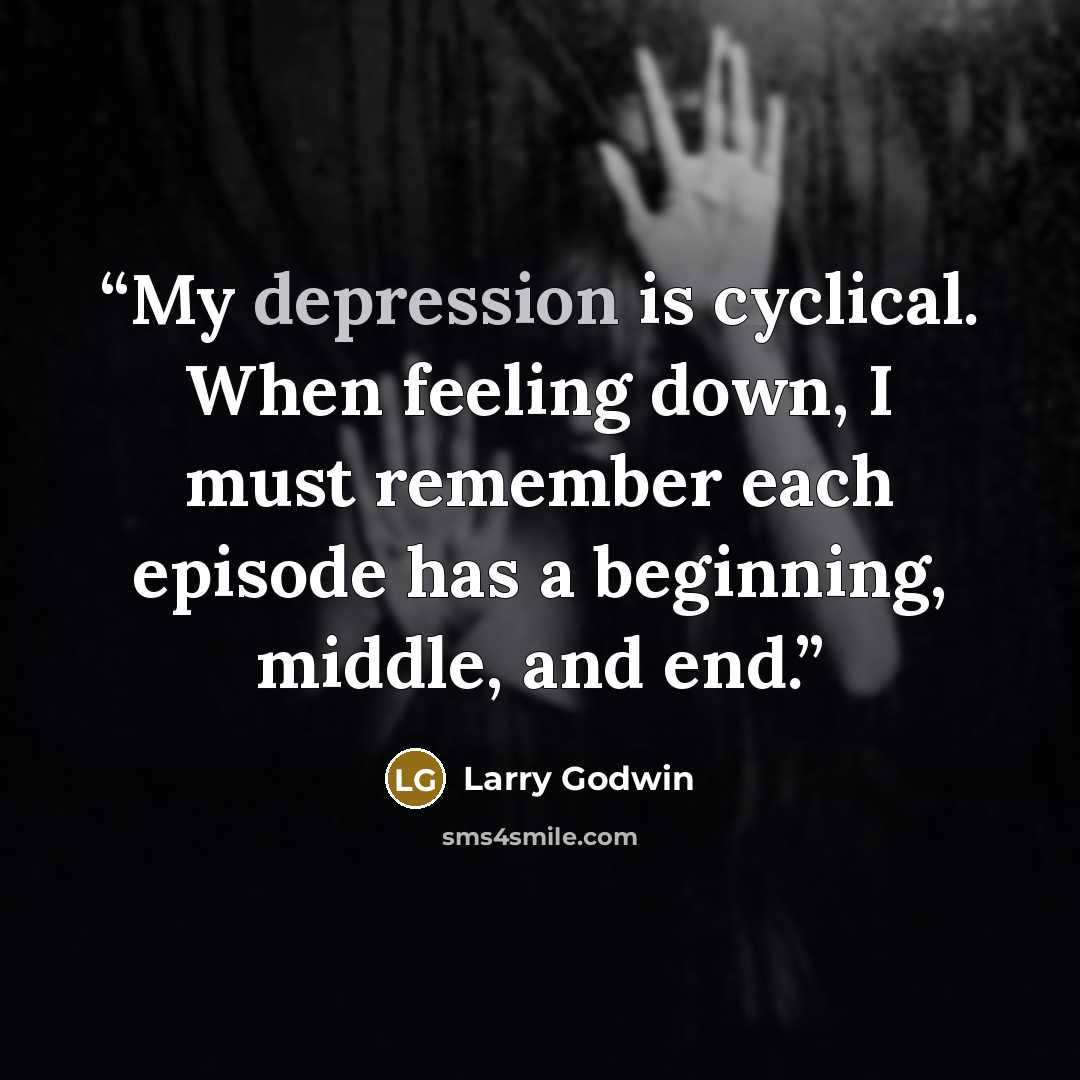 “My depression is cyclical. When feeling down, I must remember each episode has a beginning, middle, and end.” quote by Larry Godwin
