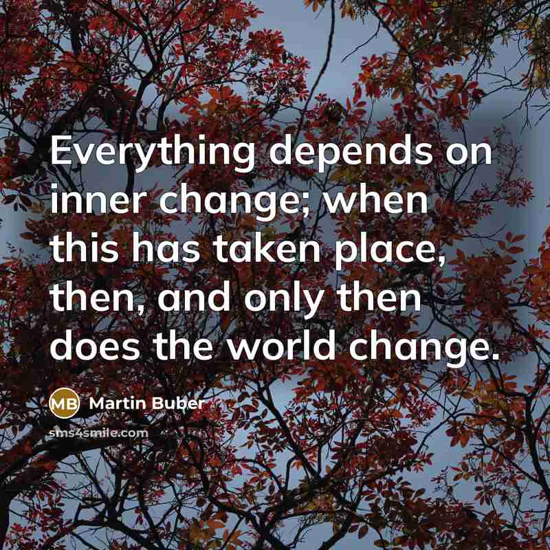 “Everything depends on inner change; when this has taken place, then, and only then does the world change.” quote by Martin Buber