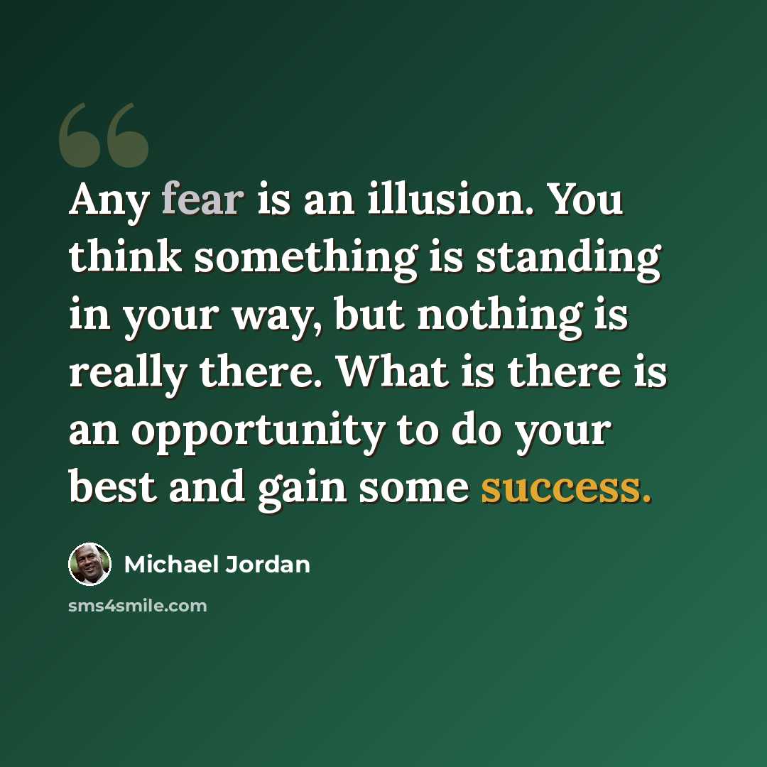 “Any fear is an illusion. You think something is standing in your way, but nothing is really there. What is there is an opportunity to do your best and gain some success.” quote by Michael Jordan