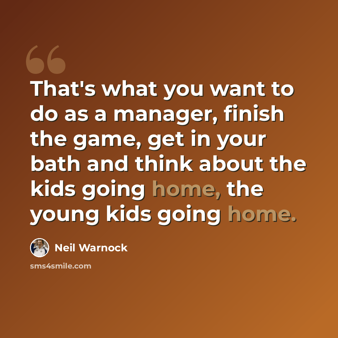 “That's what you want to do as a manager, finish the game, get in your bath and think about the kids going home, the young kids going home.” quote by Neil Warnock