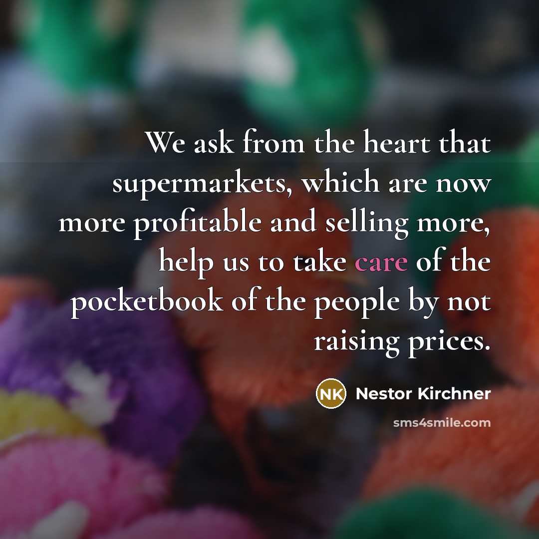 “We ask from the heart that supermarkets, which are now more profitable and selling more, help us to take care of the pocketbook of the people by not raising prices.” quote by Nestor Kirchner
