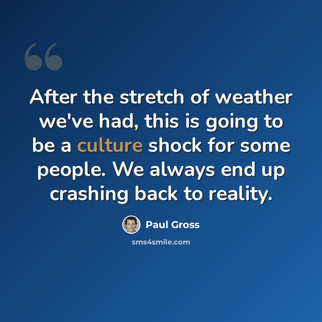 “After the stretch of weather we've had, this is going to be a culture shock for some people. We always end up crashing back to reality.” quote by Paul Gross