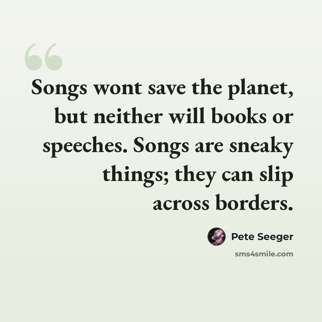 “Songs wont save the planet, but neither will books or speeches. Songs are sneaky things; they can slip across borders.” quote by Pete Seeger