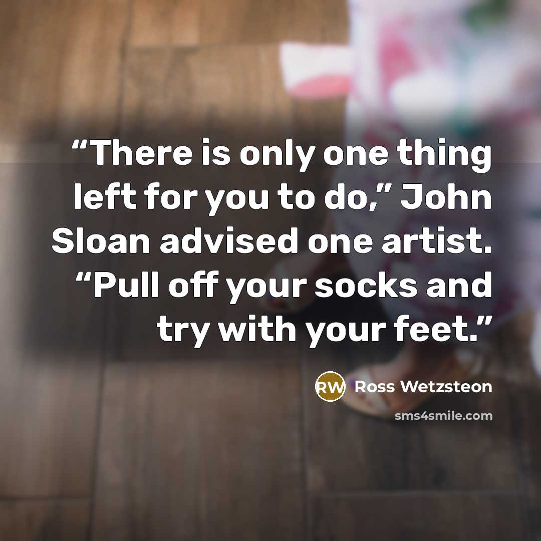 “There is only one thing left for you to do,” John Sloan advised one artist. “Pull off your socks and try with your feet.” quote by Ross Wetzsteon