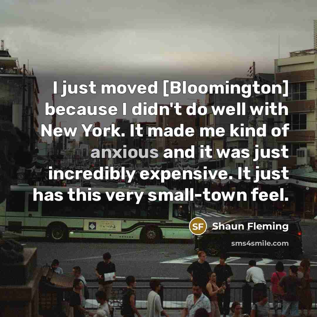“I just moved [Bloomington] because I didn't do well with New York. It made me kind of anxious and it was just incredibly expensive. It just has this very small-town feel.” quote by Shaun Fleming