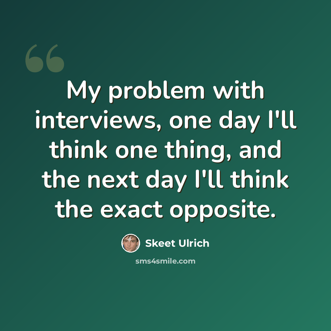 “My problem with interviews, one day I'll think one thing, and the next day I'll think the exact opposite.” quote by Skeet Ulrich
