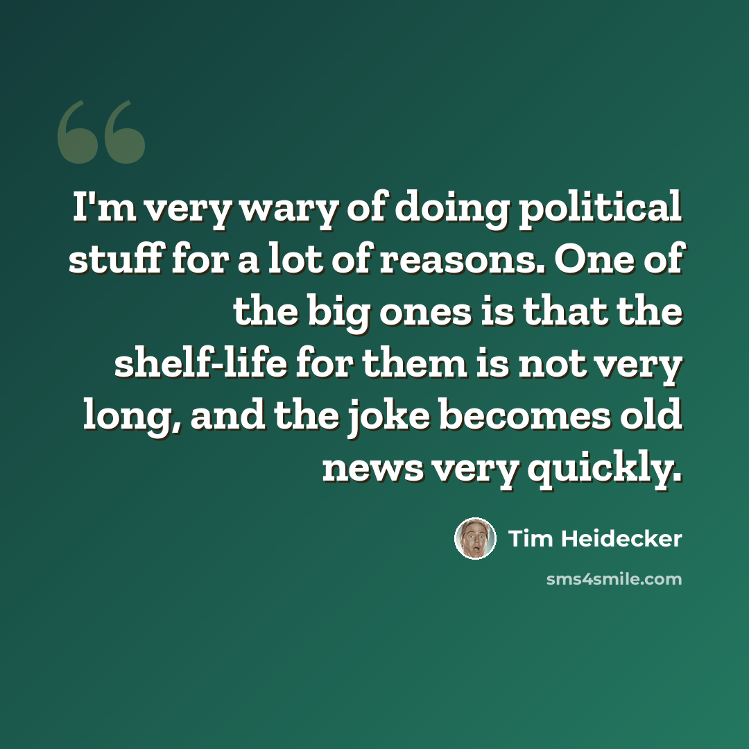 “I'm very wary of doing political stuff for a lot of reasons. One of the big ones is that the shelf-life for them is not very long, and the joke becomes old news very quickly.” quote by Tim Heidecker