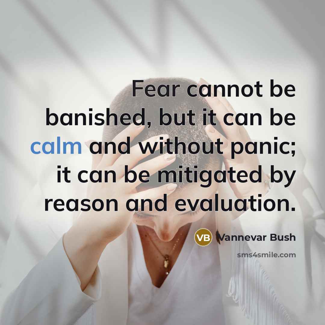 “Fear cannot be banished, but it can be calm and without panic; it can be mitigated by reason and evaluation.” quote by Vannevar Bush