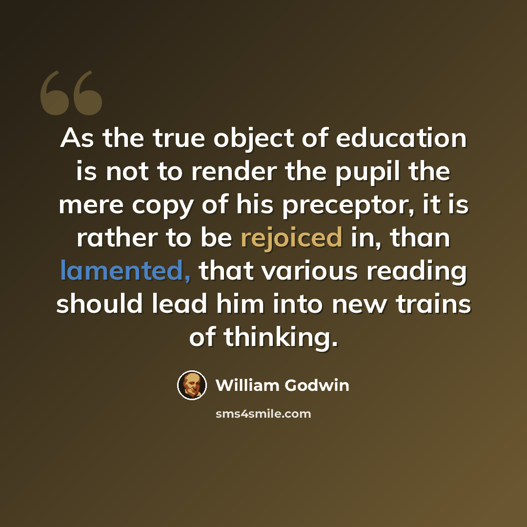 “As the true object of education is not to render the pupil the mere copy of his preceptor, it is rather to be rejoiced in, than lamented, that various reading should lead him into new trains of thinking.” quote by William Godwin