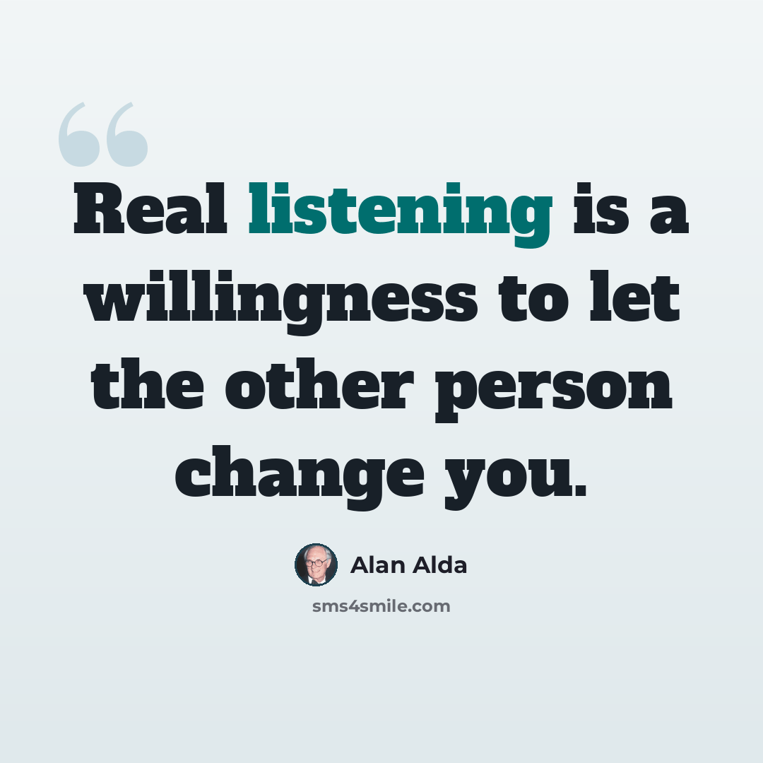 “Real listening is a willingness to let the other person change you.” quote by Alan Alda