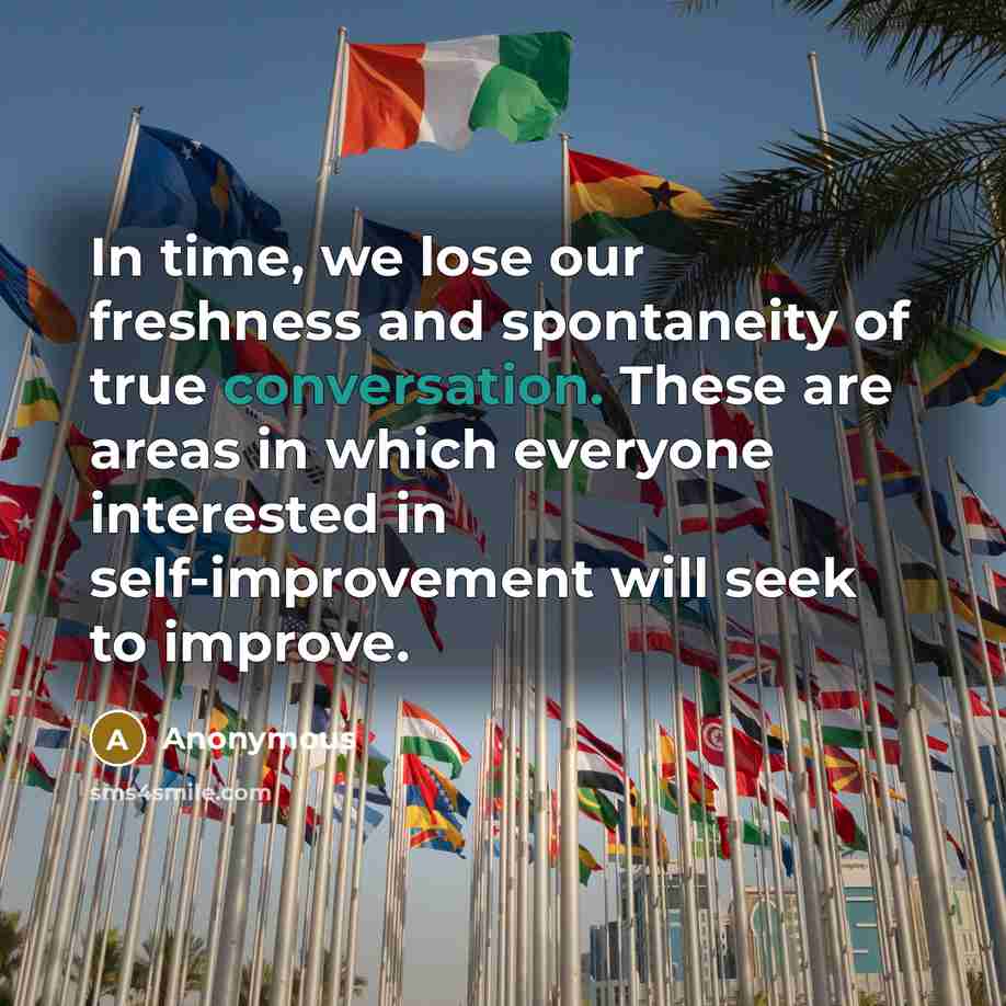 “In time, we lose our freshness and spontaneity of true conversation. These are areas in which everyone interested in self-improvement will seek to improve.” quote by Anonymous