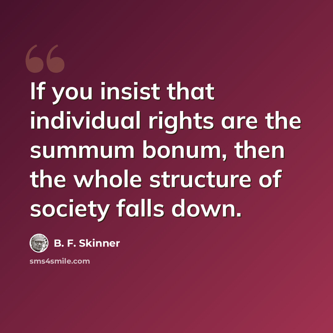 “If you insist that individual rights are the summum bonum, then the whole structure of society falls down.” quote by B. F. Skinner