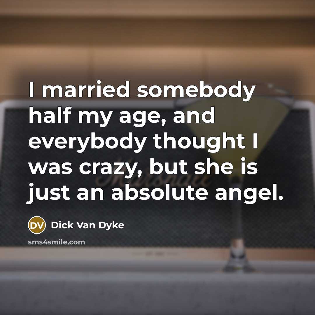 “I married somebody half my age, and everybody thought I was crazy, but she is just an absolute angel.” quote by Dick Van Dyke