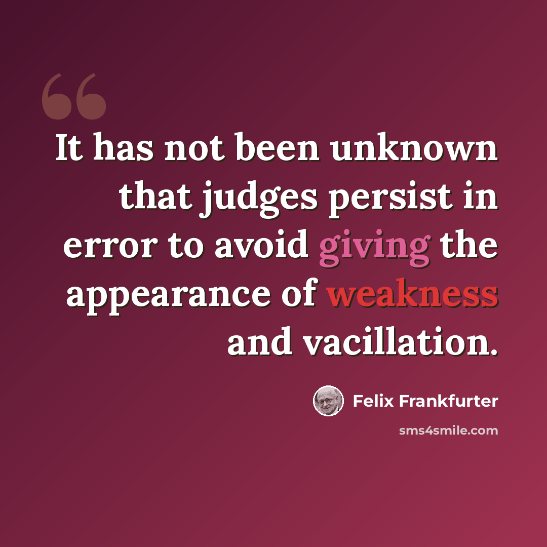 “It has not been unknown that judges persist in error to avoid giving the appearance of weakness and vacillation.” quote by Felix Frankfurter