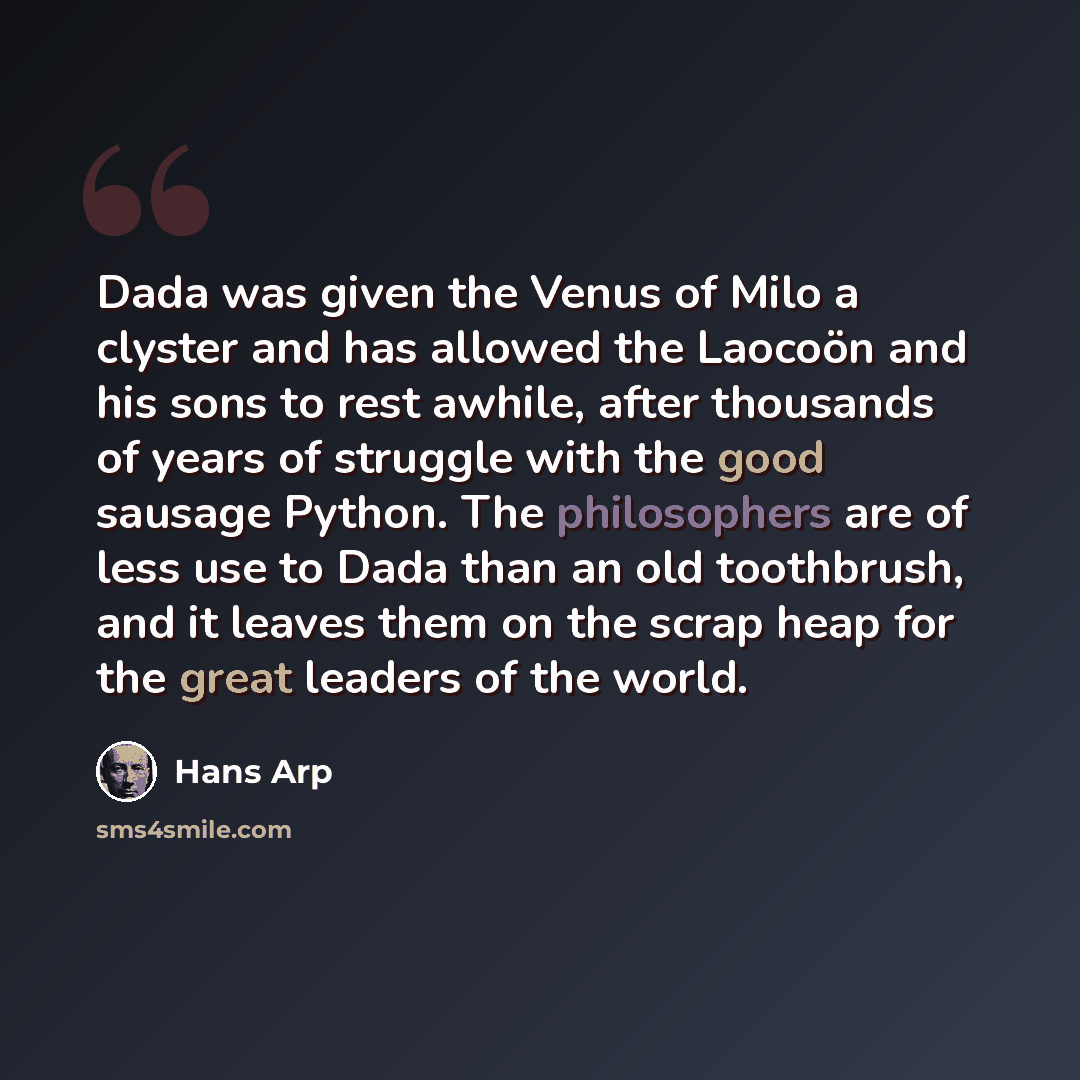 “Dada was given the Venus of Milo a clyster and has allowed the Laocoön and his sons to rest awhile, after thousands of years of struggle with the good sausage Python. The philosophers are of less use to Dada than an old toothbrush, and it leaves them on the scrap heap for the great leaders of the…” quote by Hans Arp