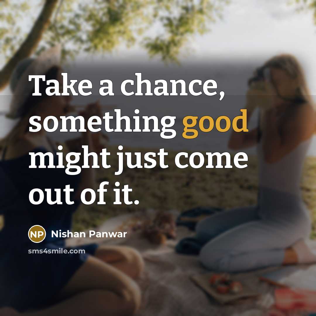 “Take a chance, something good might just come out of it.” quote by Nishan Panwar