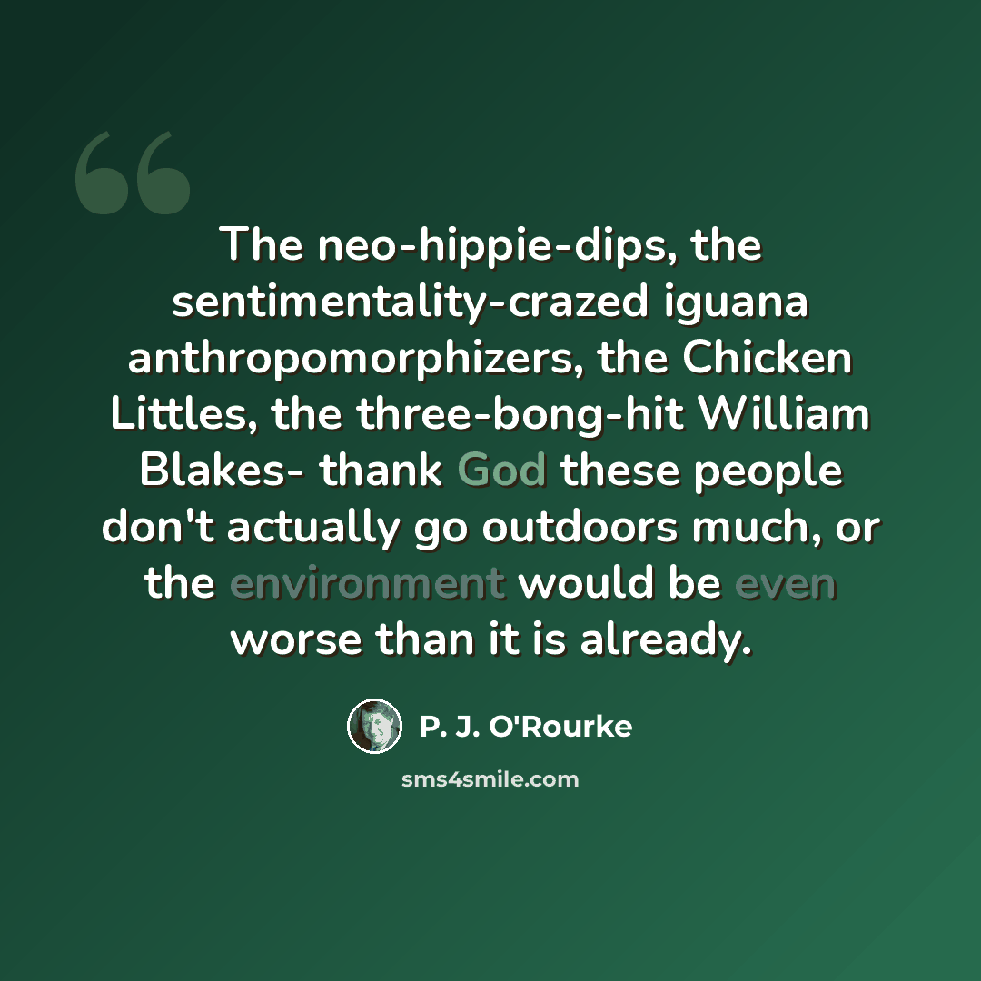 “The neo-hippie-dips, the sentimentality-crazed iguana anthropomorphizers, the Chicken Littles, the three-bong-hit William Blakes- thank God these people don't actually go outdoors much, or the environment would be even worse than it is already.” quote by P. J. O'Rourke