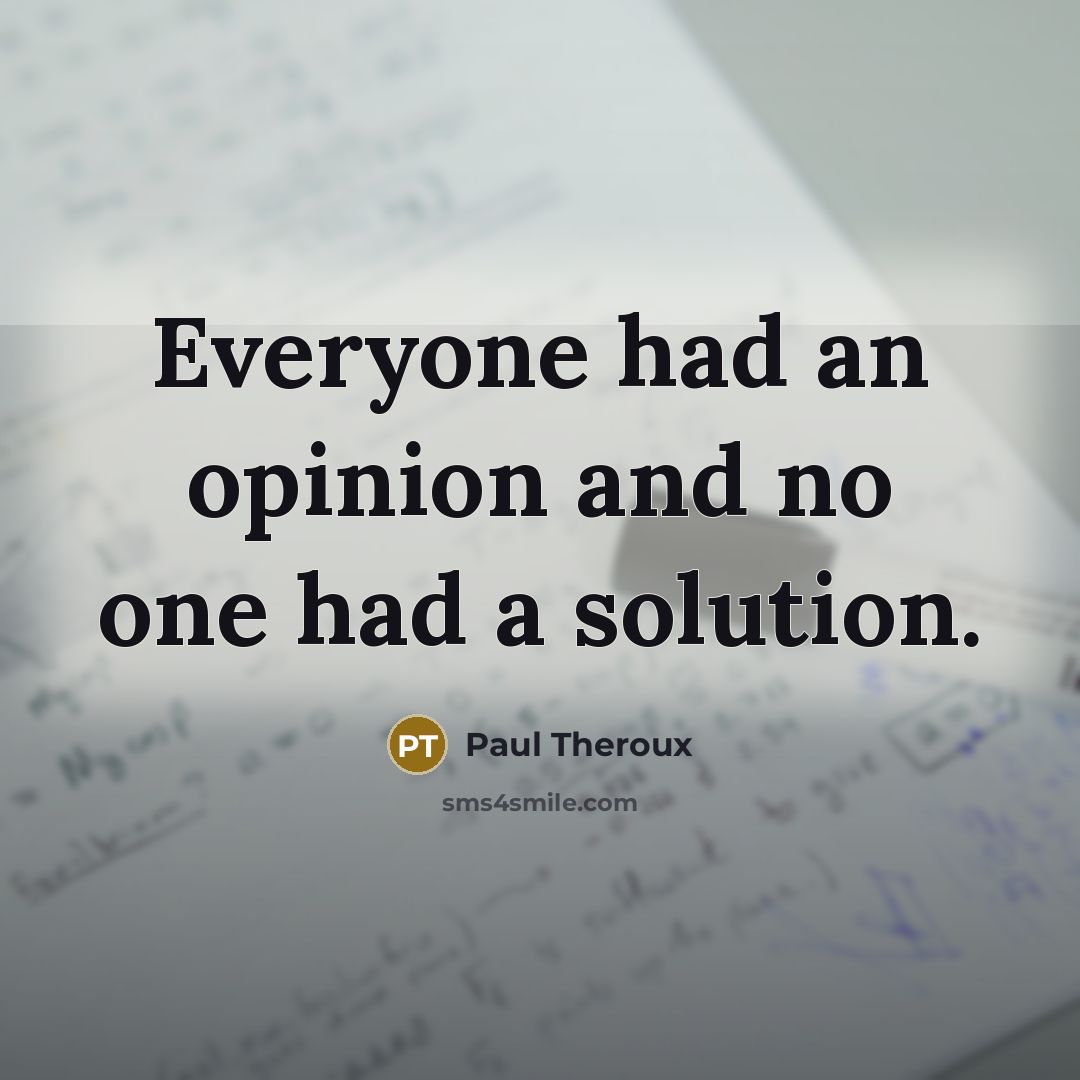 “Everyone had an opinion and no one had a solution.” quote by Paul Theroux