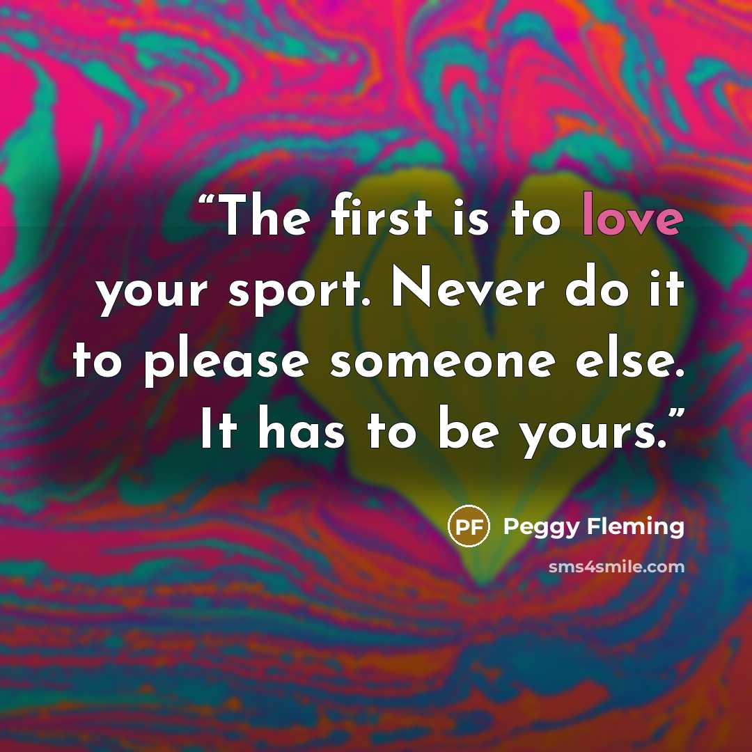 “The first is to love your sport. Never do it to please someone else. It has to be yours.” quote by Peggy Fleming