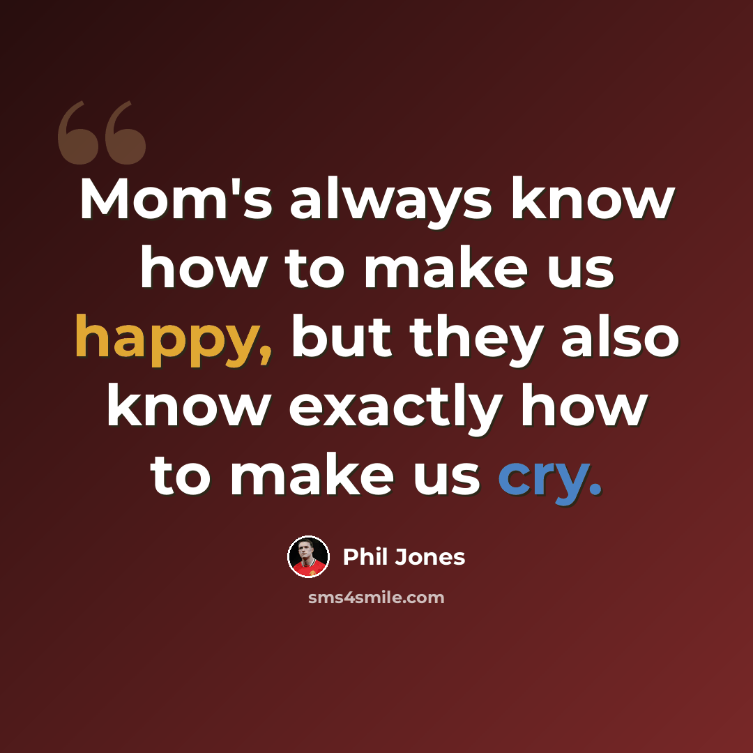 “Mom's always know how to make us happy, but they also know exactly how to make us cry.” quote by Phil Jones