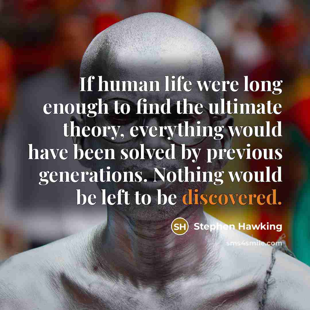 “If human life were long enough to find the ultimate theory, everything would have been solved by previous generations. Nothing would be left to be discovered.” quote by Stephen Hawking