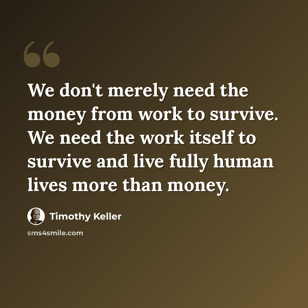 “We don't merely need the money from work to survive. We need the work itself to survive and live fully human lives more than money.” quote by Timothy Keller