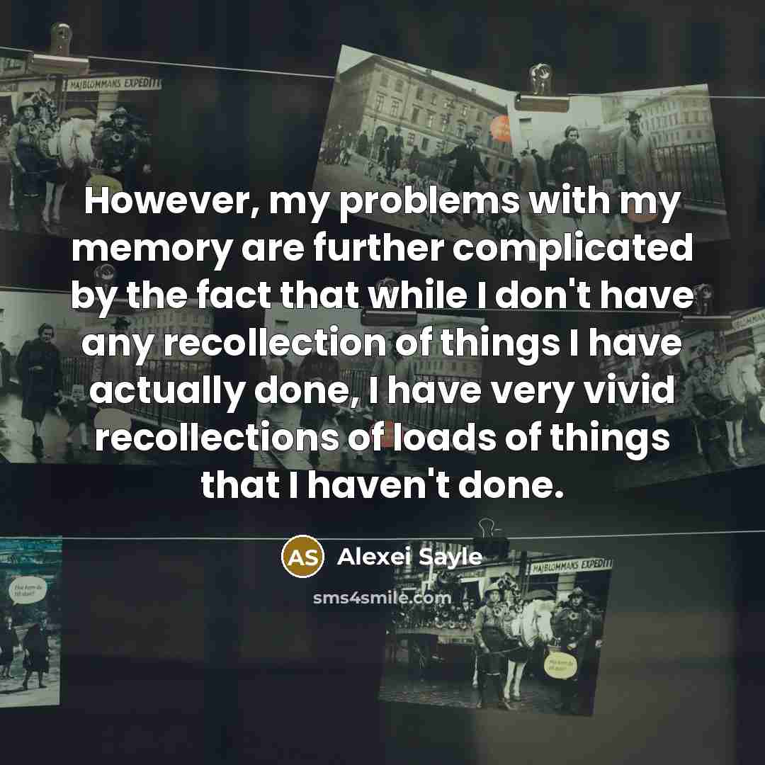 “However, my problems with my memory are further complicated by the fact that while I don't have any recollection of things I have actually done, I have very vivid recollections of loads of things that I haven't done.” quote by Alexei Sayle