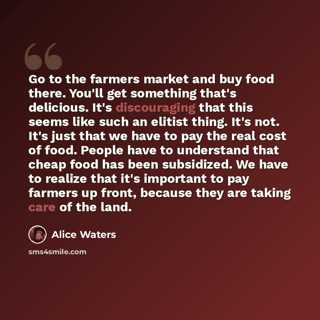 “Go to the farmers market and buy food there. You'll get something that's delicious. It's discouraging that this seems like such an elitist thing. It's not. It's just that we have to pay the real cost of food. People have to understand that cheap food has been subsidized. We have to realize that…” quote by Alice Waters