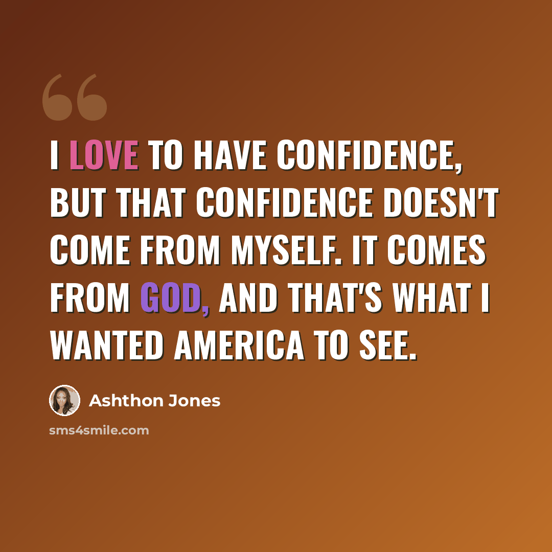 “I love to have confidence, but that confidence doesn't come from myself. It comes from God, and that's what I wanted America to see.” quote by Ashthon Jones