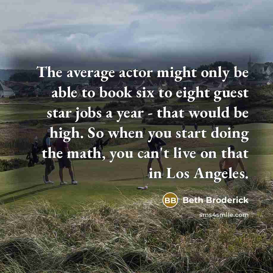 “The average actor might only be able to book six to eight guest star jobs a year - that would be high. So when you start doing the math, you can't live on that in Los Angeles.” quote by Beth Broderick