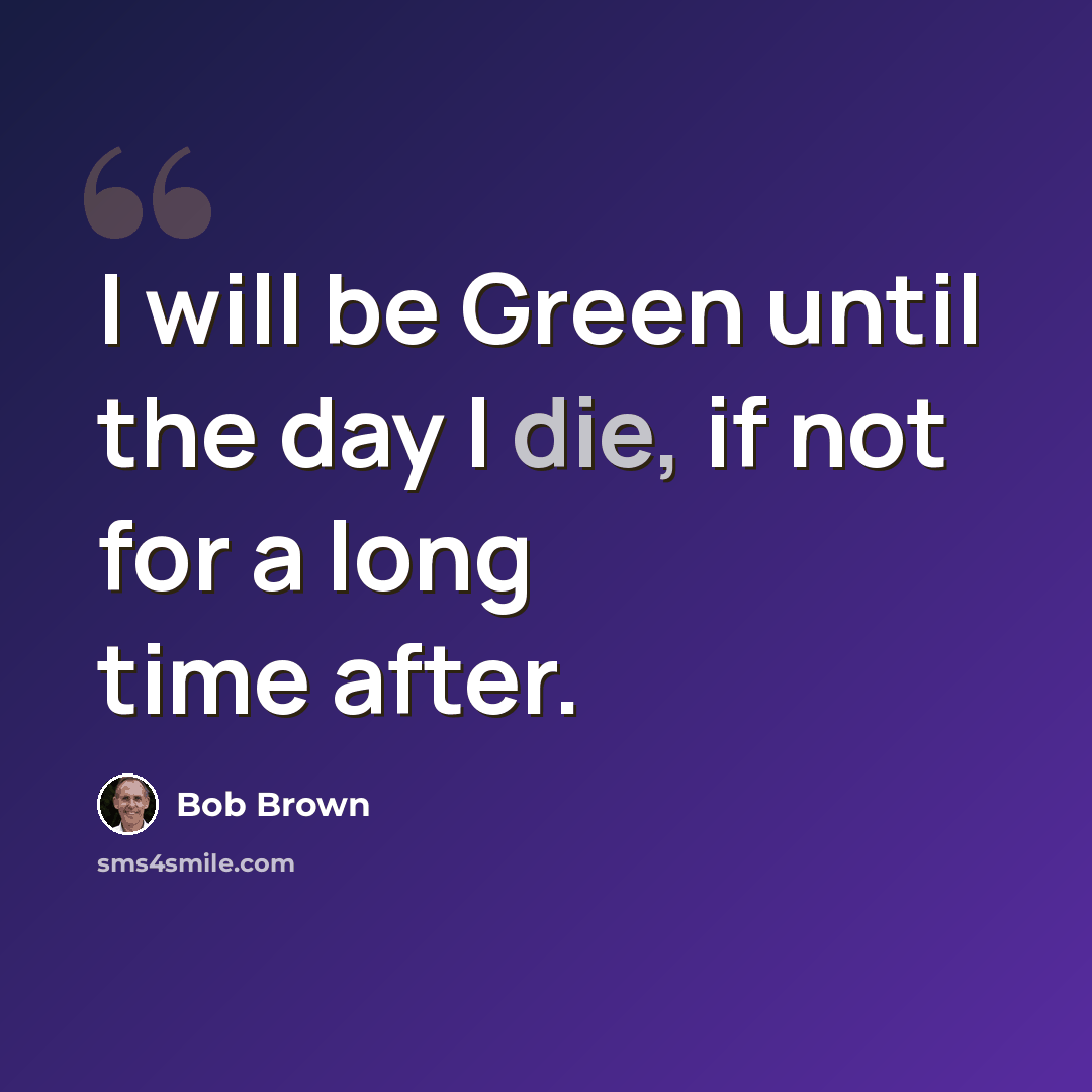 “I will be Green until the day I die, if not for a long time after.” quote by Bob Brown