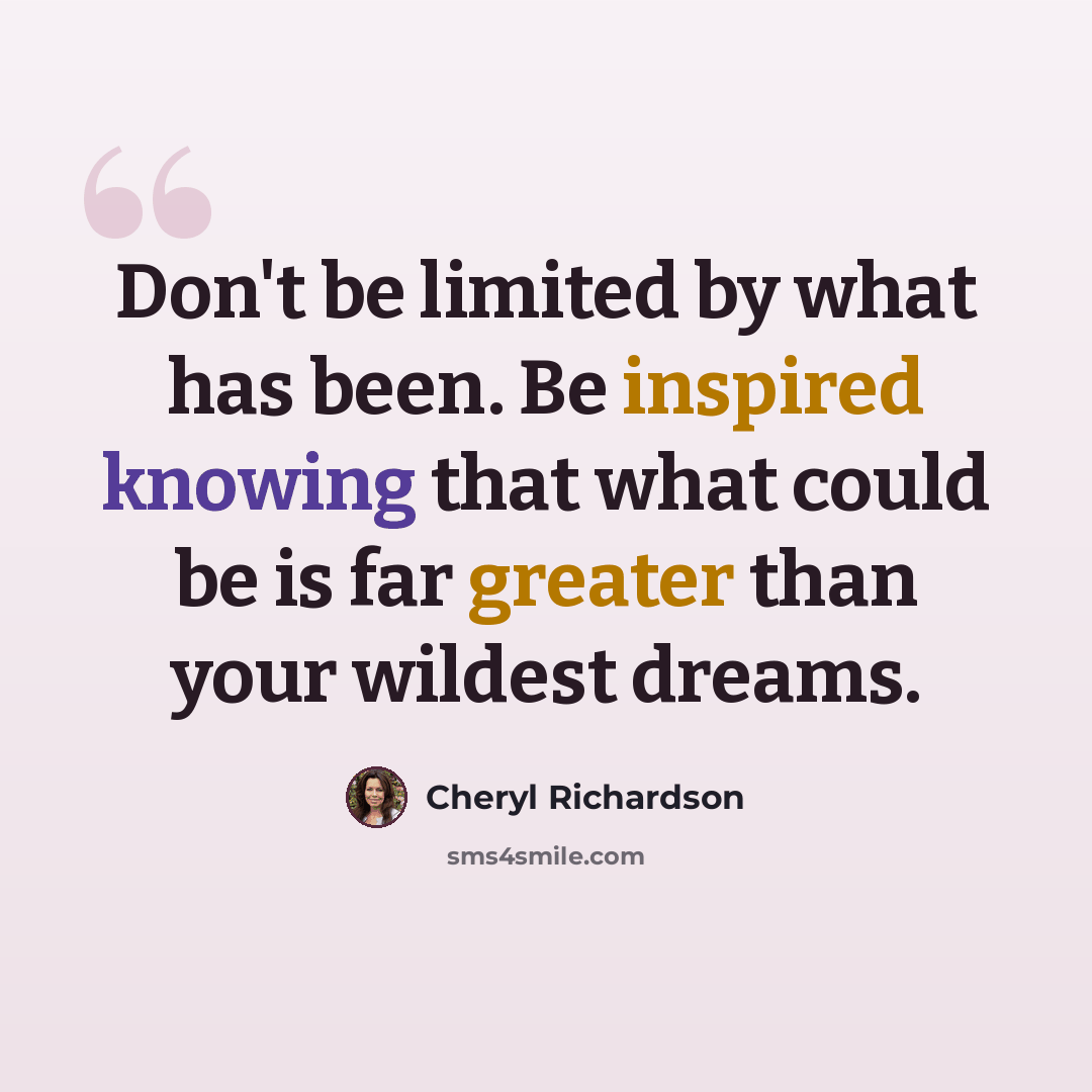 “Don't be limited by what has been. Be inspired knowing that what could be is far greater than your wildest dreams.” quote by Cheryl Richardson