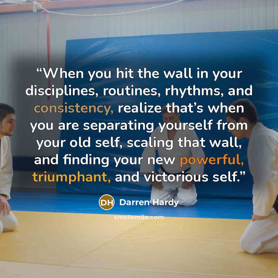 “When you hit the wall in your disciplines, routines, rhythms, and consistency, realize that’s when you are separating yourself from your old self, scaling that wall, and finding your new powerful, triumphant, and victorious self.” quote by Darren Hardy
