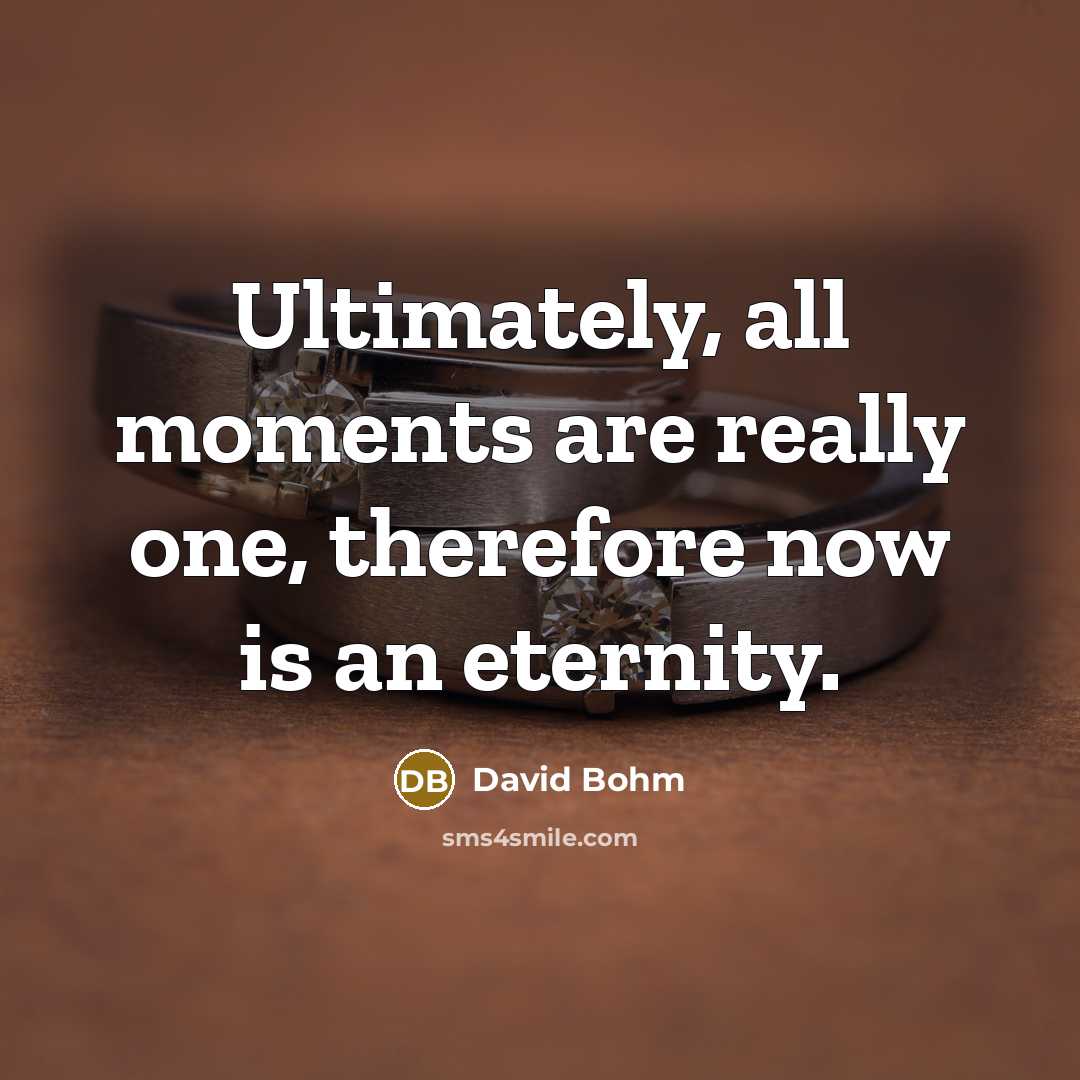 “Ultimately, all moments are really one, therefore now is an eternity.” quote by David Bohm