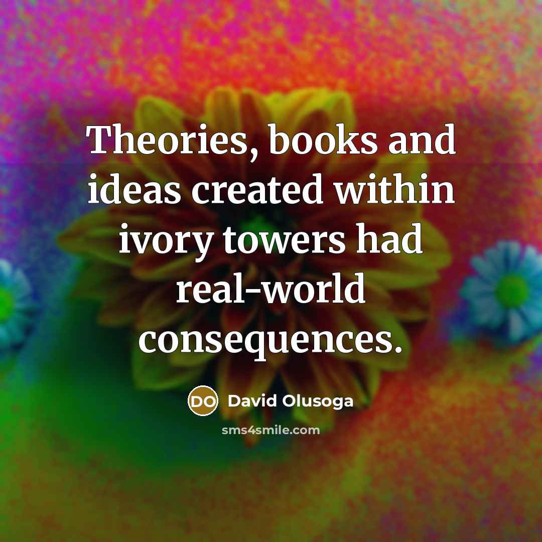 “Theories, books and ideas created within ivory towers had real-world consequences.” quote by David Olusoga