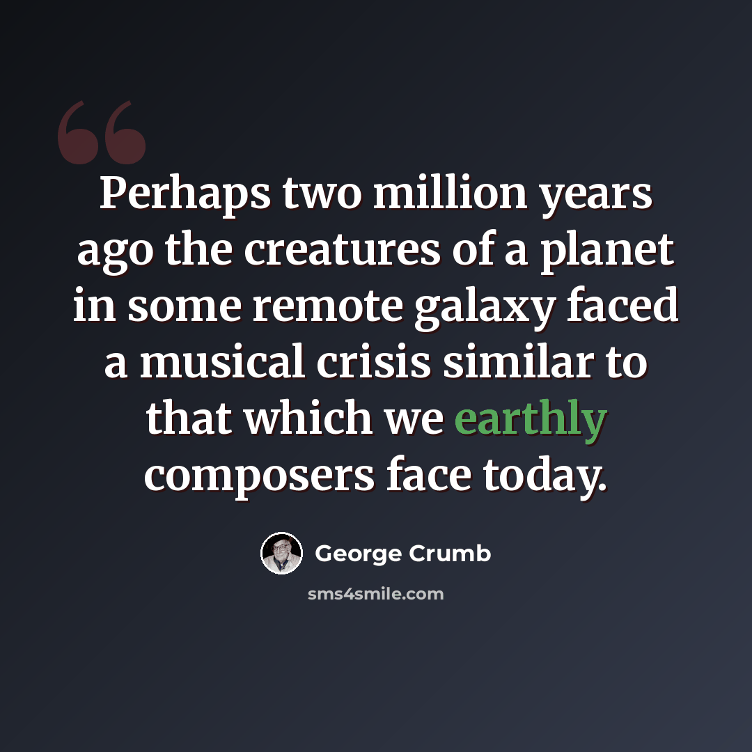 “Perhaps two million years ago the creatures of a planet in some remote galaxy faced a musical crisis similar to that which we earthly composers face today.” quote by George Crumb