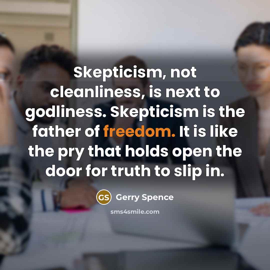 “Skepticism, not cleanliness, is next to godliness. Skepticism is the father of freedom. It is like the pry that holds open the door for truth to slip in.” quote by Gerry Spence