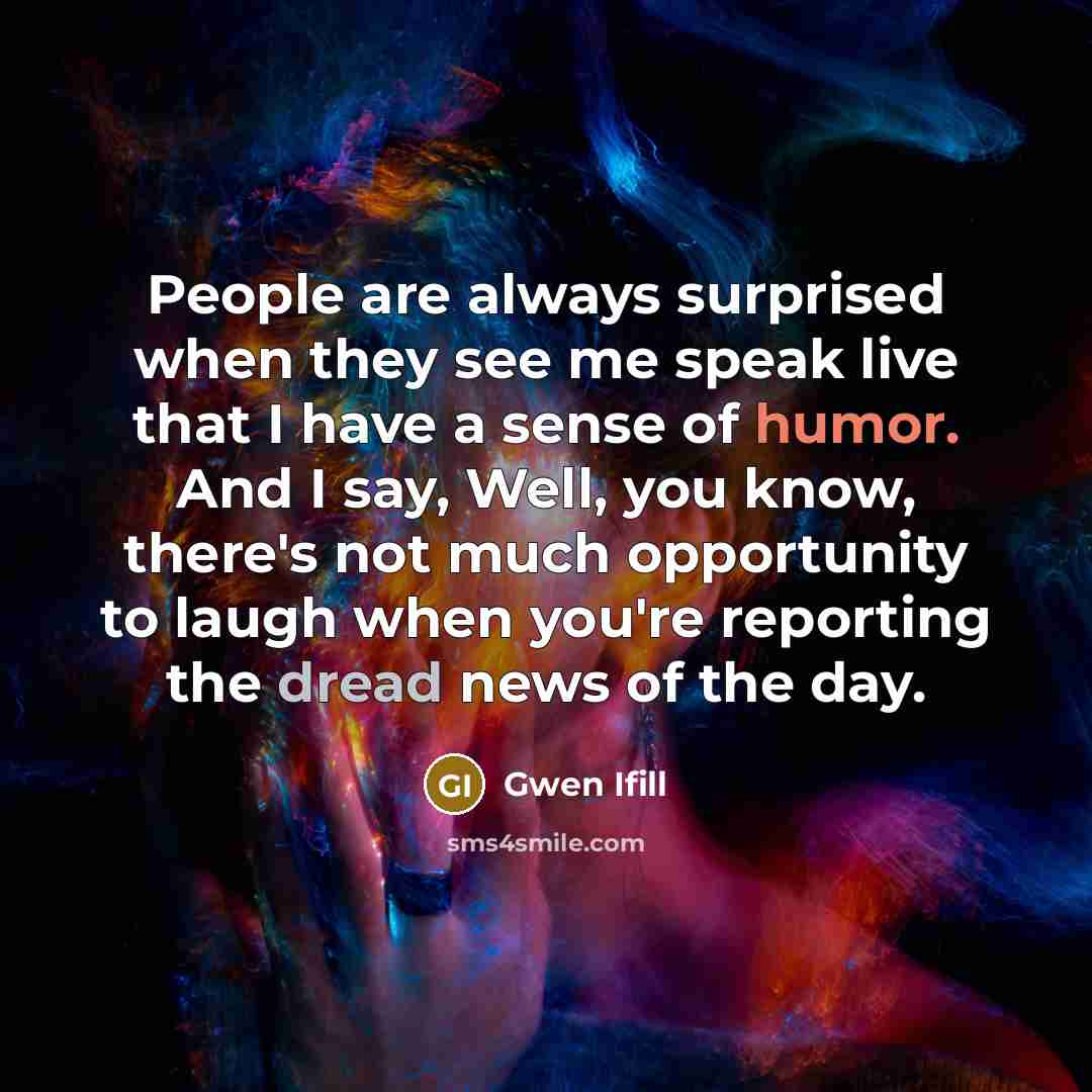 “People are always surprised when they see me speak live that I have a sense of humor. And I say, Well, you know, there's not much opportunity to laugh when you're reporting the dread news of the day.” quote by Gwen Ifill