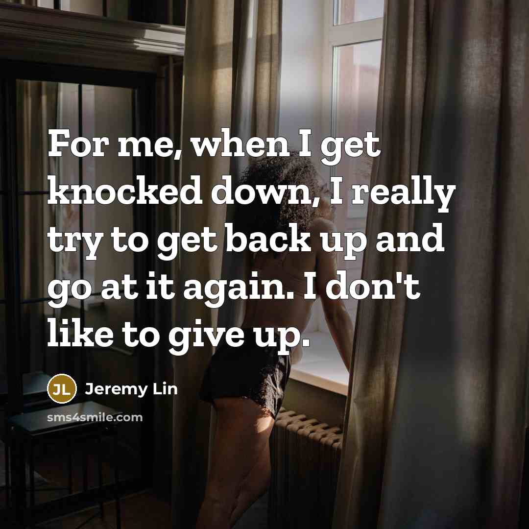 “For me, when I get knocked down, I really try to get back up and go at it again. I don't like to give up.” quote by Jeremy Lin